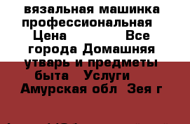 вязальная машинка профессиональная › Цена ­ 15 000 - Все города Домашняя утварь и предметы быта » Услуги   . Амурская обл.,Зея г.